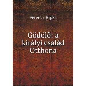   GÃ¶dÃ¶lÅ a kirÃ¡lyi csalÃ¡d Otthona Ferencz Ripka Books
