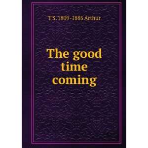  The good time coming T S. 1809 1885 Arthur Books