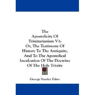 The Apostolicity Of Trinitarianism V1 Or, The Testimony Of History To 