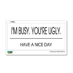   Busy Youre Ugly Have A Nice Day   Window Bumper Sticker Automotive