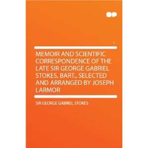  and Scientific Correspondence of the Late Sir George Gabriel Stokes 