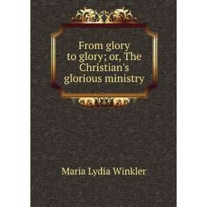 com From glory to glory; or, The Christians glorious ministry Maria 