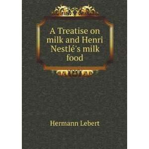 Treatise on milk and Henri NestlÃ©s milk food Hermann Lebert 
