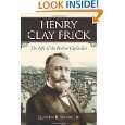 Henry Clay Frick The Life of the Perfect Capitalist by Quentin R 