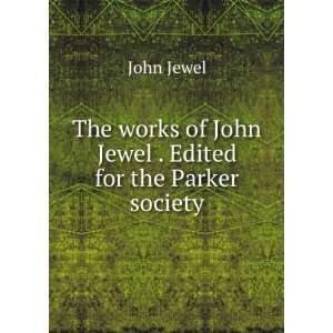   works of John Jewel . Edited for the Parker society John Jewel Books