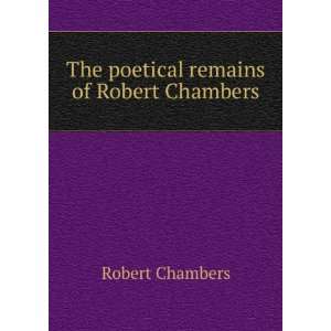    The poetical remains of Robert Chambers Robert Chambers Books